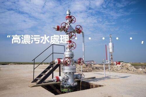 “高濃污水處理，綠色環(huán)保新篇章”